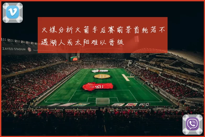 火媒分析火箭季后赛前景首轮若不遇湖人或太阳难以晋级