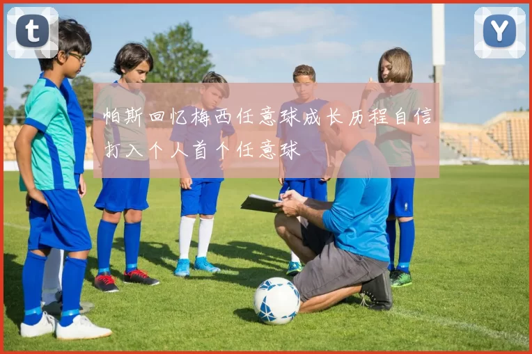 帕斯回忆梅西任意球成长历程自信打入个人首个任意球