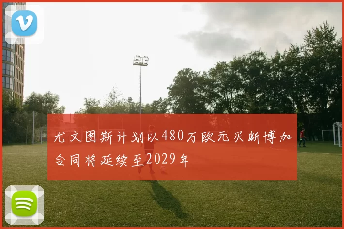 尤文图斯计划以480万欧元买断博加合同将延续至2029年