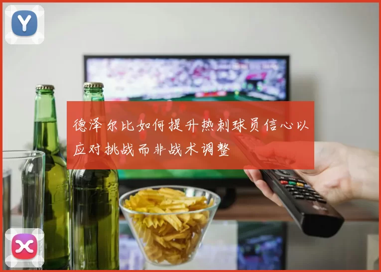 德泽尔比如何提升热刺球员信心以应对挑战而非战术调整