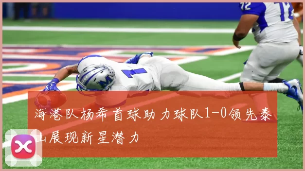 海港队杨希首球助力球队1-0领先泰山展现新星潜力
