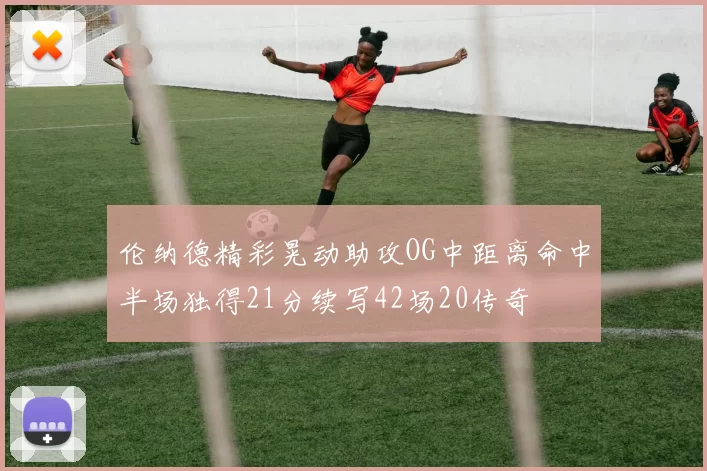 伦纳德精彩晃动助攻OG中距离命中半场独得21分续写42场20传奇