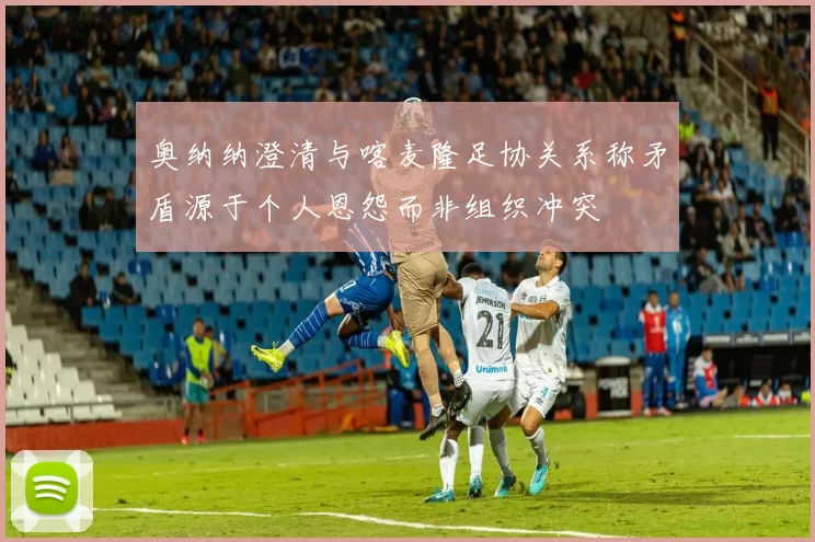 奥纳纳澄清与喀麦隆足协关系称矛盾源于个人恩怨而非组织冲突
